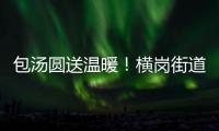 包汤圆送温暖!横岗街道团工委(义工联)与志愿者欢乐闹元宵